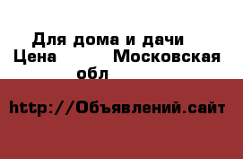 Для дома и дачи  › Цена ­ 500 - Московская обл.  »    